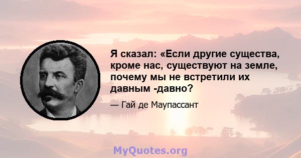 Я сказал: «Если другие существа, кроме нас, существуют на земле, почему мы не встретили их давным -давно?