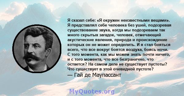 Я сказал себе: «Я окружен неизвестными вещами». Я представлял себе человека без ушей, подозревая существование звука, когда мы подозреваем так много скрытых загадок, человек, отмечающий акустические явления, природа и