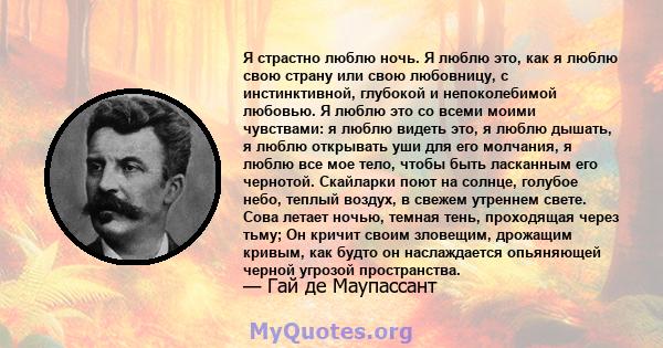 Я страстно люблю ночь. Я люблю это, как я люблю свою страну или свою любовницу, с инстинктивной, глубокой и непоколебимой любовью. Я люблю это со всеми моими чувствами: я люблю видеть это, я люблю дышать, я люблю