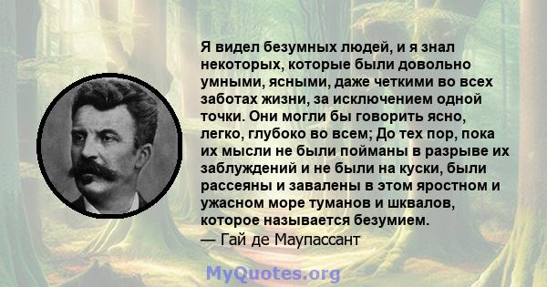 Я видел безумных людей, и я знал некоторых, которые были довольно умными, ясными, даже четкими во всех заботах жизни, за исключением одной точки. Они могли бы говорить ясно, легко, глубоко во всем; До тех пор, пока их