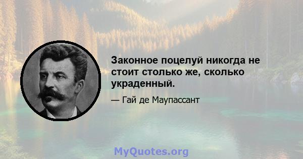 Законное поцелуй никогда не стоит столько же, сколько украденный.