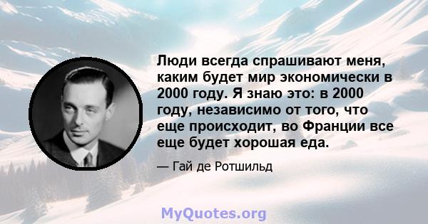 Люди всегда спрашивают меня, каким будет мир экономически в 2000 году. Я знаю это: в 2000 году, независимо от того, что еще происходит, во Франции все еще будет хорошая еда.