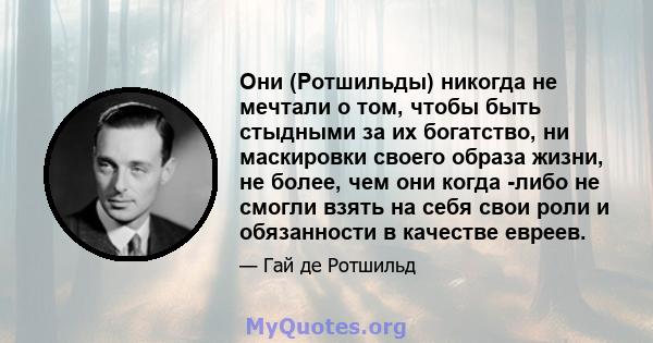 Они (Ротшильды) никогда не мечтали о том, чтобы быть стыдными за их богатство, ни маскировки своего образа жизни, не более, чем они когда -либо не смогли взять на себя свои роли и обязанности в качестве евреев.