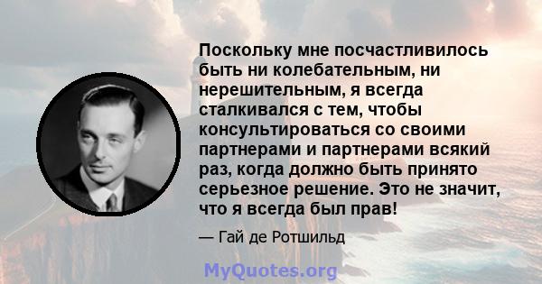 Поскольку мне посчастливилось быть ни колебательным, ни нерешительным, я всегда сталкивался с тем, чтобы консультироваться со своими партнерами и партнерами всякий раз, когда должно быть принято серьезное решение. Это