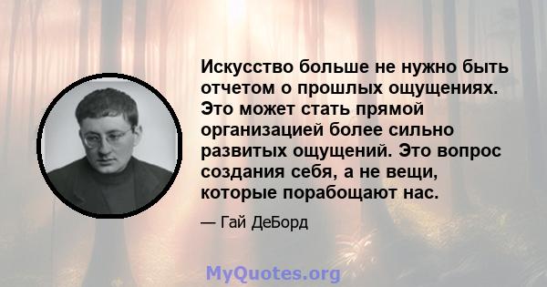 Искусство больше не нужно быть отчетом о прошлых ощущениях. Это может стать прямой организацией более сильно развитых ощущений. Это вопрос создания себя, а не вещи, которые порабощают нас.