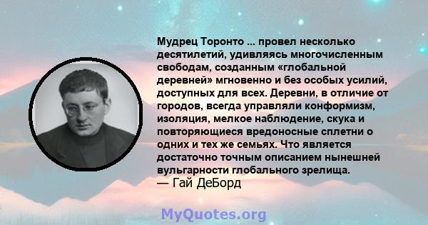 Мудрец Торонто ... провел несколько десятилетий, удивляясь многочисленным свободам, созданным «глобальной деревней» мгновенно и без особых усилий, доступных для всех. Деревни, в отличие от городов, всегда управляли