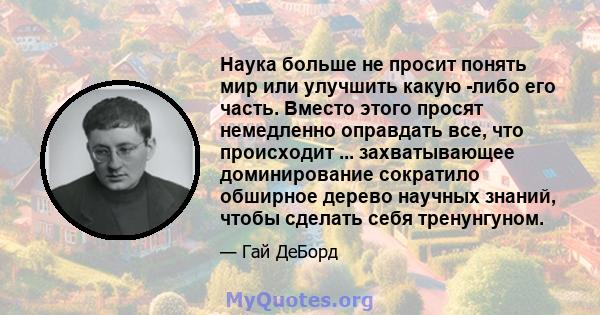 Наука больше не просит понять мир или улучшить какую -либо его часть. Вместо этого просят немедленно оправдать все, что происходит ... захватывающее доминирование сократило обширное дерево научных знаний, чтобы сделать