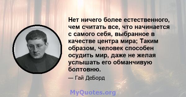 Нет ничего более естественного, чем считать все, что начинается с самого себя, выбранное в качестве центра мира; Таким образом, человек способен осудить мир, даже не желая услышать его обманчивую болтовню.