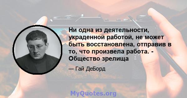 Ни одна из деятельности, украденной работой, не может быть восстановлена, отправив в то, что произвела работа. - Общество зрелища