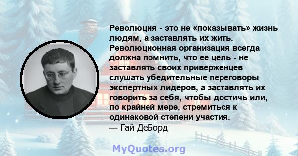 Революция - это не «показывать» жизнь людям, а заставлять их жить. Революционная организация всегда должна помнить, что ее цель - не заставлять своих приверженцев слушать убедительные переговоры экспертных лидеров, а