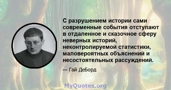 С разрушением истории сами современные события отступают в отдаленное и сказочное сферу неверных историй, неконтролируемой статистики, маловероятных объяснений и несостоятельных рассуждений.