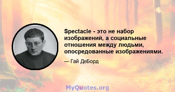 Spectacle - это не набор изображений, а социальные отношения между людьми, опосредованные изображениями.