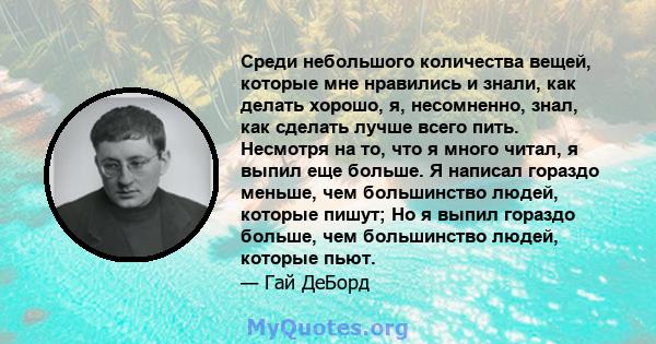 Среди небольшого количества вещей, которые мне нравились и знали, как делать хорошо, я, несомненно, знал, как сделать лучше всего пить. Несмотря на то, что я много читал, я выпил еще больше. Я написал гораздо меньше,