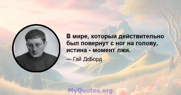 В мире, который действительно был повернут с ног на голову, истина - момент лжи.