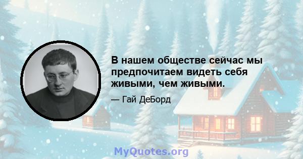 В нашем обществе сейчас мы предпочитаем видеть себя живыми, чем живыми.