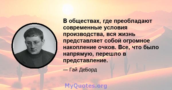 В обществах, где преобладают современные условия производства, вся жизнь представляет собой огромное накопление очков. Все, что было напрямую, перешло в представление.