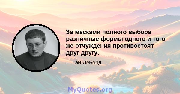 За масками полного выбора различные формы одного и того же отчуждения противостоят друг другу.