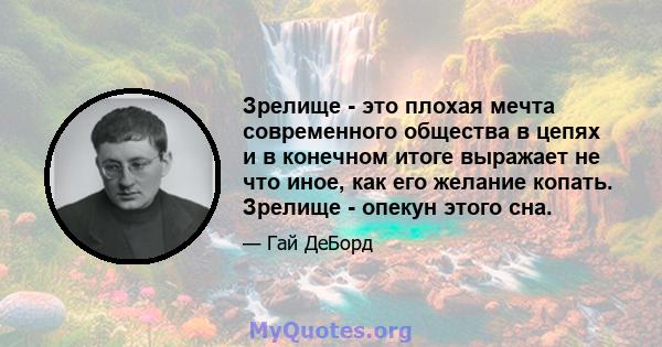 Зрелище - это плохая мечта современного общества в цепях и в конечном итоге выражает не что иное, как его желание копать. Зрелище - опекун этого сна.