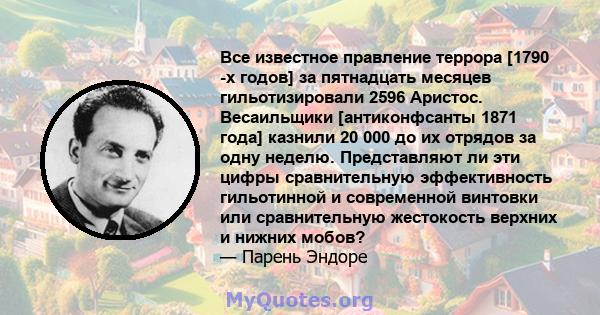 Все известное правление террора [1790 -х годов] за пятнадцать месяцев гильотизировали 2596 Аристос. Весаильщики [антиконфсанты 1871 года] казнили 20 000 до их отрядов за одну неделю. Представляют ли эти цифры