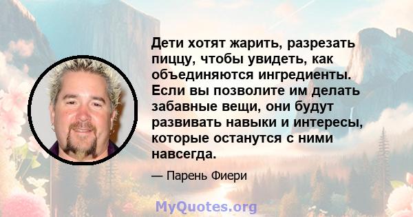 Дети хотят жарить, разрезать пиццу, чтобы увидеть, как объединяются ингредиенты. Если вы позволите им делать забавные вещи, они будут развивать навыки и интересы, которые останутся с ними навсегда.