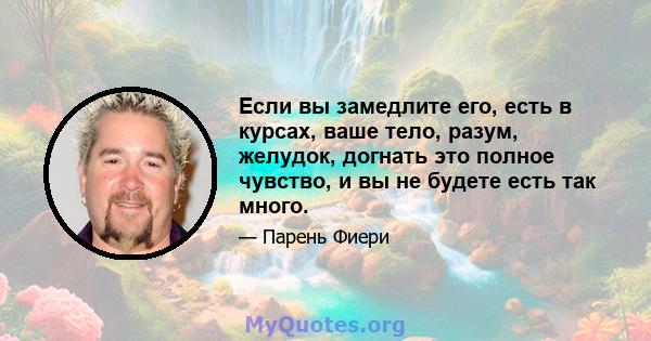 Если вы замедлите его, есть в курсах, ваше тело, разум, желудок, догнать это полное чувство, и вы не будете есть так много.