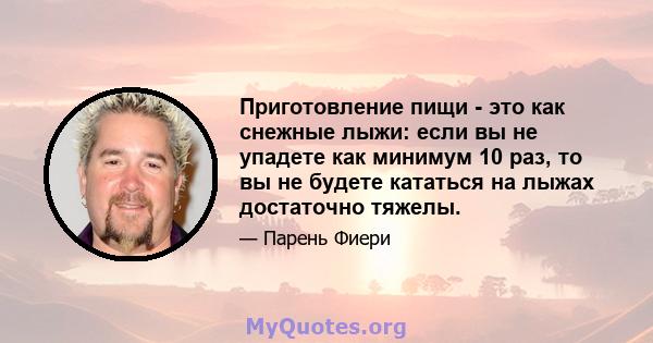 Приготовление пищи - это как снежные лыжи: если вы не упадете как минимум 10 раз, то вы не будете кататься на лыжах достаточно тяжелы.