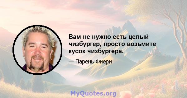 Вам не нужно есть целый чизбургер, просто возьмите кусок чизбургера.