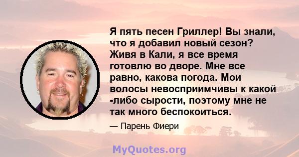 Я пять песен Гриллер! Вы знали, что я добавил новый сезон? Живя в Кали, я все время готовлю во дворе. Мне все равно, какова погода. Мои волосы невосприимчивы к какой -либо сырости, поэтому мне не так много беспокоиться.