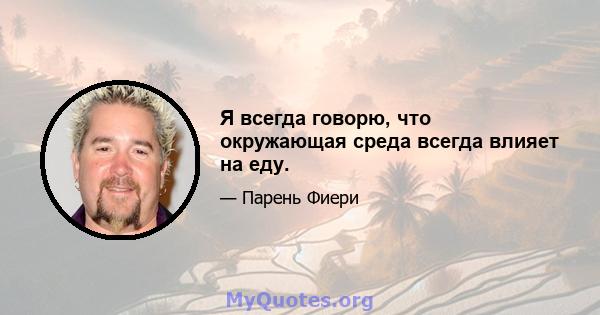 Я всегда говорю, что окружающая среда всегда влияет на еду.