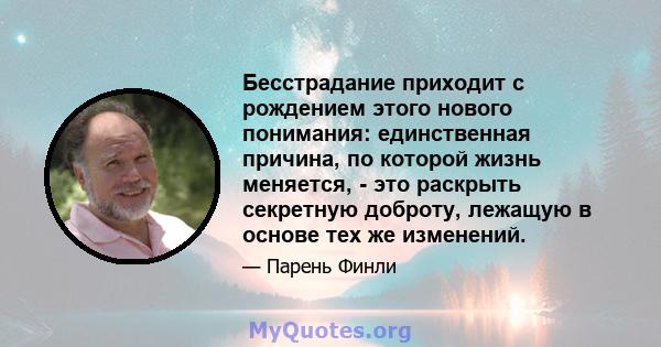 Бесстрадание приходит с рождением этого нового понимания: единственная причина, по которой жизнь меняется, - это раскрыть секретную доброту, лежащую в основе тех же изменений.