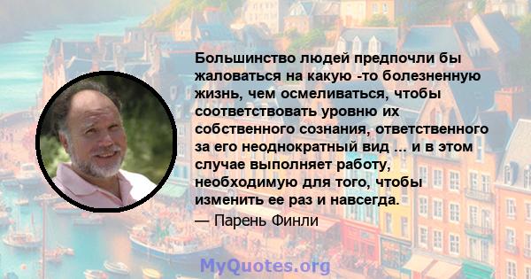 Большинство людей предпочли бы жаловаться на какую -то болезненную жизнь, чем осмеливаться, чтобы соответствовать уровню их собственного сознания, ответственного за его неоднократный вид ... и в этом случае выполняет