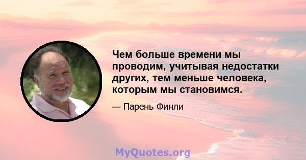 Чем больше времени мы проводим, учитывая недостатки других, тем меньше человека, которым мы становимся.