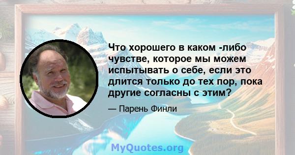 Что хорошего в каком -либо чувстве, которое мы можем испытывать о себе, если это длится только до тех пор, пока другие согласны с этим?