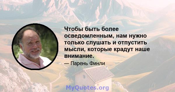 Чтобы быть более осведомленным, нам нужно только слушать и отпустить мысли, которые крадут наше внимание.