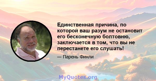 Единственная причина, по которой ваш разум не остановит его бесконечную болтовню, заключается в том, что вы не перестанете его слушать!