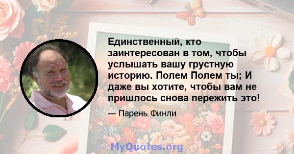 Единственный, кто заинтересован в том, чтобы услышать вашу грустную историю. Полем Полем ты; И даже вы хотите, чтобы вам не пришлось снова пережить это!