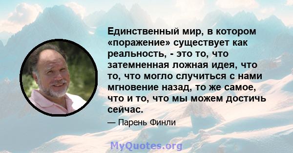 Единственный мир, в котором «поражение» существует как реальность, - это то, что затемненная ложная идея, что то, что могло случиться с нами мгновение назад, то же самое, что и то, что мы можем достичь сейчас.