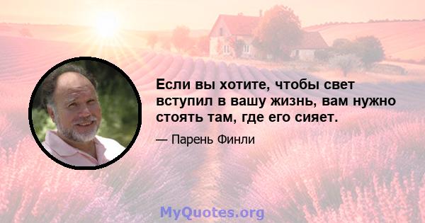 Если вы хотите, чтобы свет вступил в вашу жизнь, вам нужно стоять там, где его сияет.