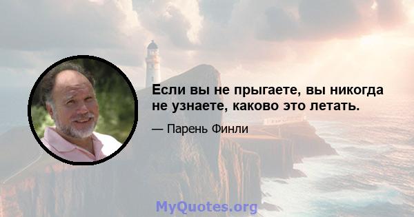 Если вы не прыгаете, вы никогда не узнаете, каково это летать.