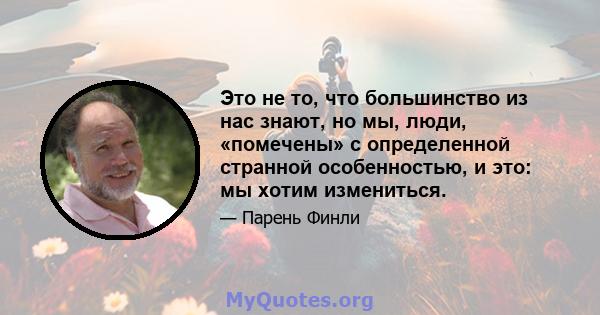 Это не то, что большинство из нас знают, но мы, люди, «помечены» с определенной странной особенностью, и это: мы хотим измениться.