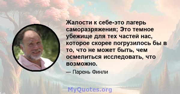 Жалости к себе-это лагерь саморазряжения; Это темное убежище для тех частей нас, которое скорее погрузилось бы в то, что не может быть, чем осмелиться исследовать, что возможно.