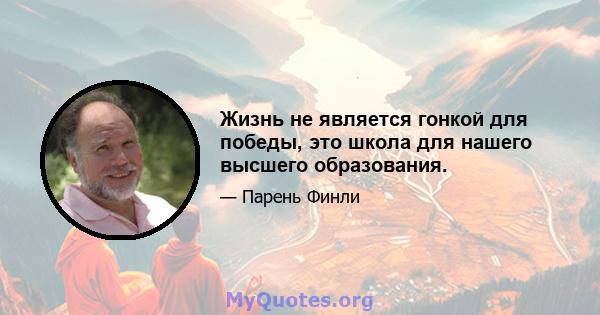 Жизнь не является гонкой для победы, это школа для нашего высшего образования.