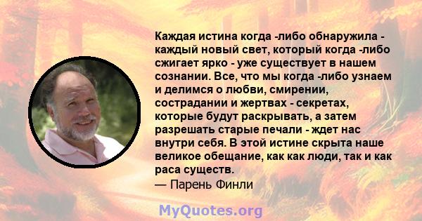 Каждая истина когда -либо обнаружила - каждый новый свет, который когда -либо сжигает ярко - уже существует в нашем сознании. Все, что мы когда -либо узнаем и делимся о любви, смирении, сострадании и жертвах - секретах, 