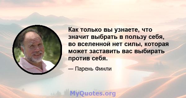 Как только вы узнаете, что значит выбрать в пользу себя, во вселенной нет силы, которая может заставить вас выбирать против себя.