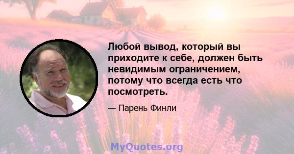 Любой вывод, который вы приходите к себе, должен быть невидимым ограничением, потому что всегда есть что посмотреть.