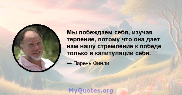 Мы побеждаем себя, изучая терпение, потому что она дает нам нашу стремление к победе только в капитуляции себя.