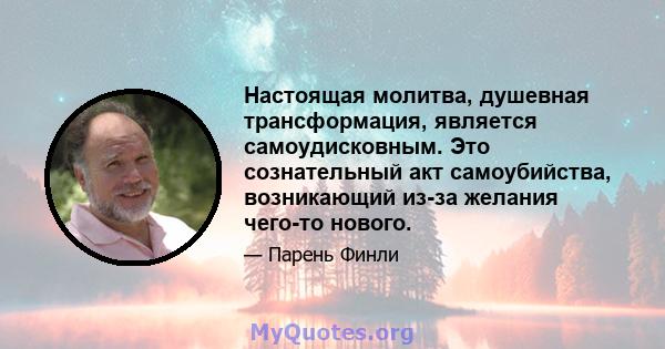 Настоящая молитва, душевная трансформация, является самоудисковным. Это сознательный акт самоубийства, возникающий из-за желания чего-то нового.