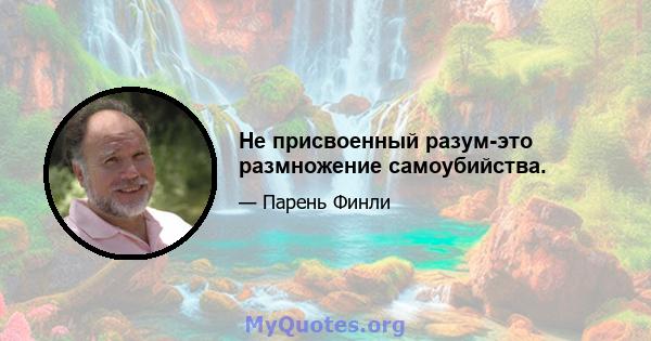 Не присвоенный разум-это размножение самоубийства.