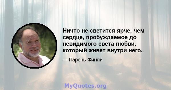 Ничто не светится ярче, чем сердце, пробуждаемое до невидимого света любви, который живет внутри него.