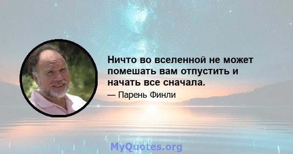 Ничто во вселенной не может помешать вам отпустить и начать все сначала.